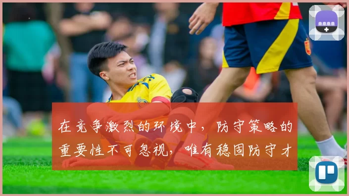 在竞争激烈的环境中，防守策略的重要性不可忽视，唯有稳固防守才能赢得胜利