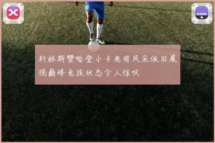 科林斯赞哈登小卡老将风采依旧展现巅峰竞技状态令人惊叹