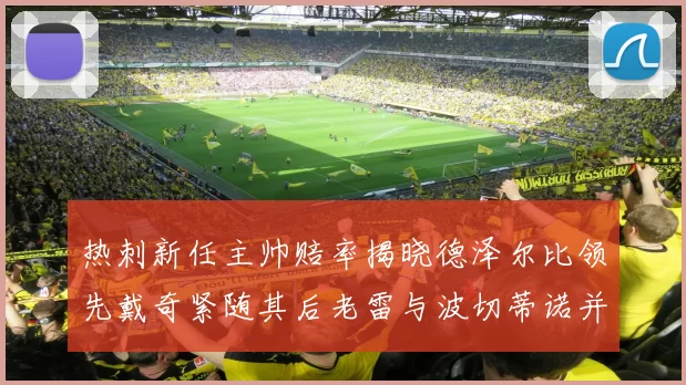 热刺新任主帅赔率揭晓德泽尔比领先戴奇紧随其后老雷与波切蒂诺并列第四