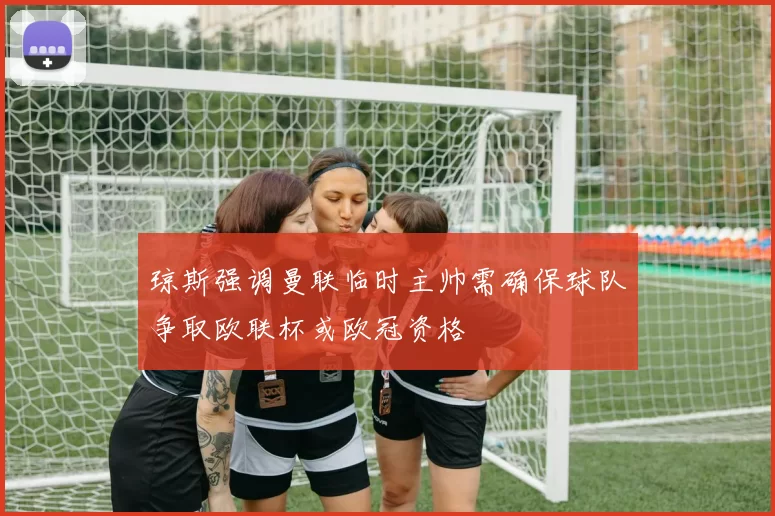 琼斯强调曼联临时主帅需确保球队争取欧联杯或欧冠资格