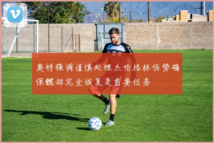 奥特强调谨慎处理杰伦格林伤势确保髋部完全恢复是首要任务