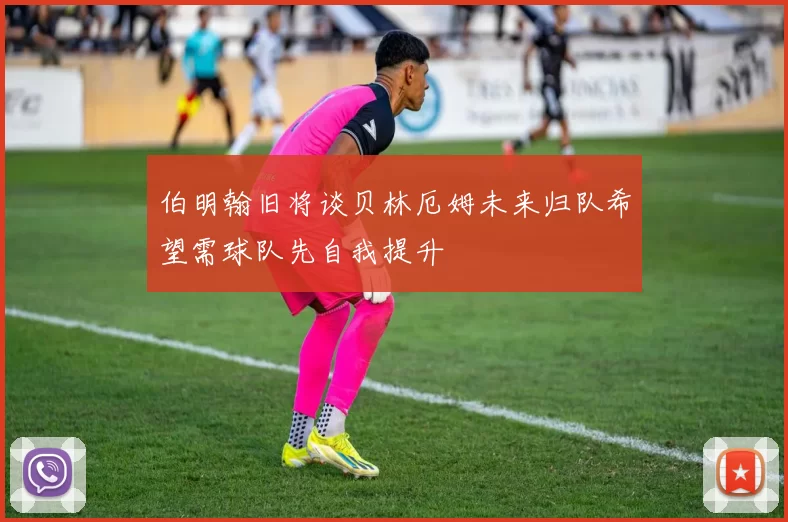 伯明翰旧将谈贝林厄姆未来归队希望需球队先自我提升