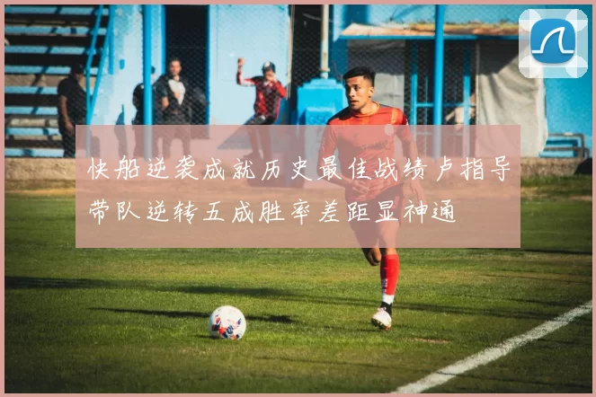 快船逆袭成就历史最佳战绩卢指导带队逆转五成胜率差距显神通