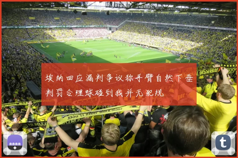 埃纳回应漏判争议称手臂自然下垂判罚合理球碰到我并无犯规