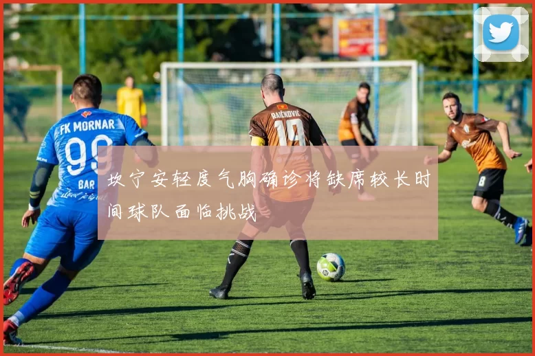 坎宁安轻度气胸确诊将缺席较长时间球队面临挑战