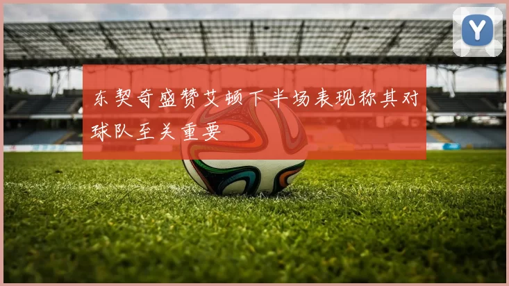东契奇盛赞艾顿下半场表现称其对球队至关重要