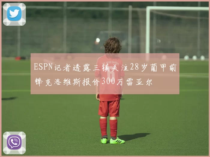 ESPN记者透露三镇关注28岁葡甲前锋克洛维斯报价300万雷亚尔